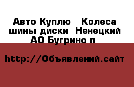 Авто Куплю - Колеса,шины,диски. Ненецкий АО,Бугрино п.